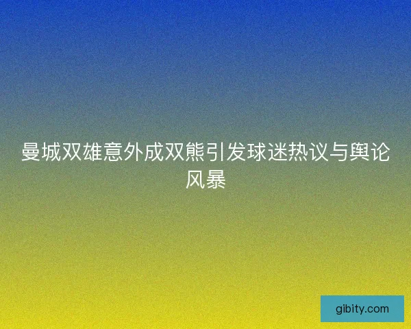 曼城双雄意外成双熊引发球迷热议与舆论风暴