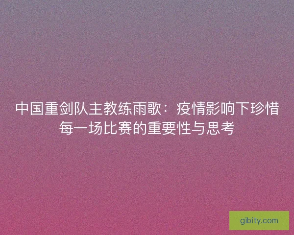 中国重剑队主教练雨歌：疫情影响下珍惜每一场比赛的重要性与思考