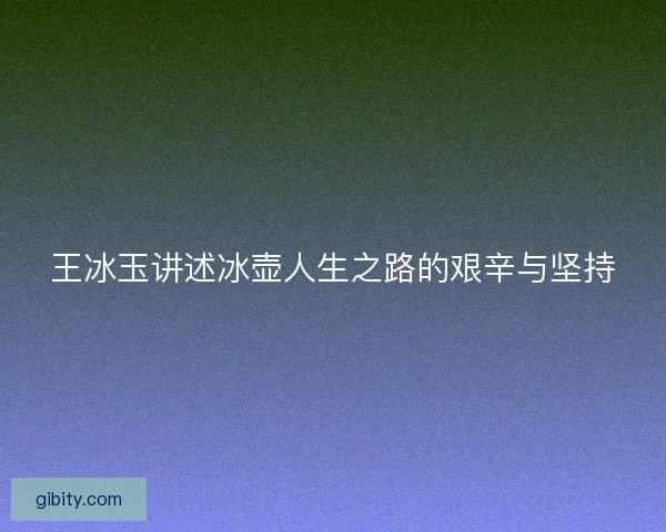 王冰玉讲述冰壶人生之路的艰辛与坚持 王冰玉讲述冰壶人生之路的艰辛与坚持