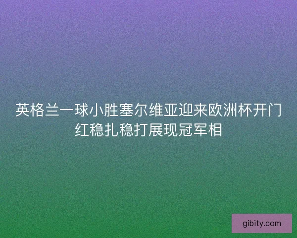 英格兰一球小胜塞尔维亚迎来欧洲杯开门红稳扎稳打展现冠军相 英格兰一球小胜塞尔维亚迎来欧洲杯开门红稳扎稳打展现冠军相