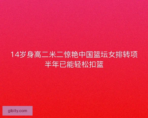 14岁身高二米二惊艳中国篮坛女排转项半年已能轻松扣篮 14岁身高二米二惊艳中国篮坛女排转项半年已能轻松扣篮