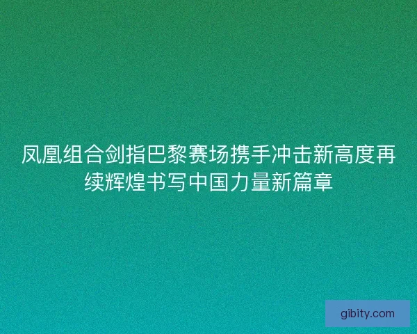 凤凰组合剑指巴黎赛场携手冲击新高度再续辉煌书写中国力量新篇章