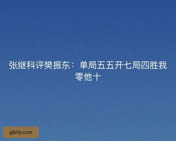 张继科评樊振东：单局五五开七局四胜我零他十