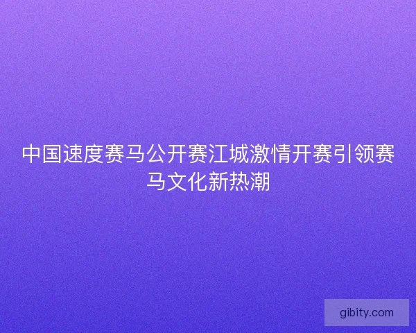 中国速度赛马公开赛江城激情开赛引领赛马文化新热潮