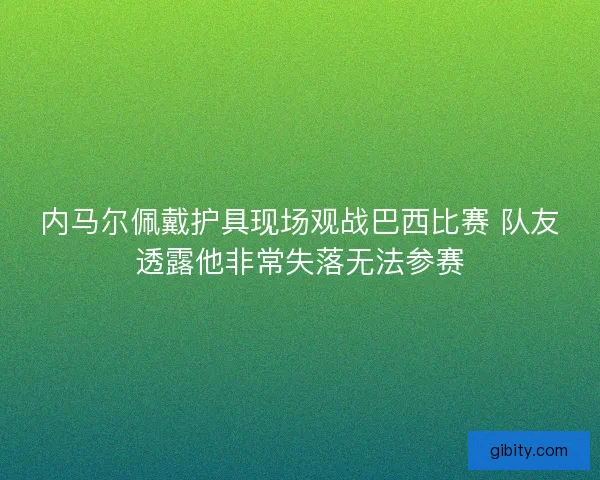内马尔佩戴护具现场观战巴西比赛 队友透露他非常失落无法参赛