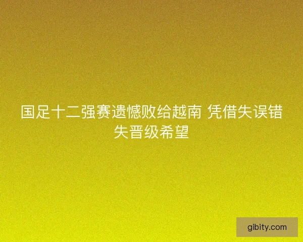 国足十二强赛遗憾败给越南 凭借失误错失晋级希望