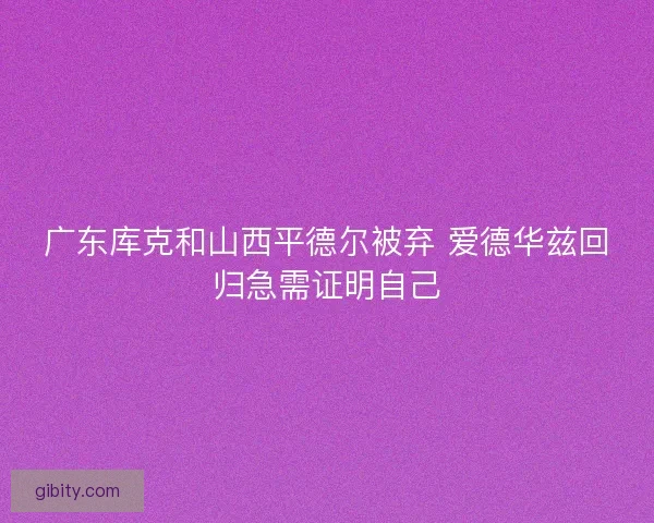 广东库克和山西平德尔被弃 爱德华兹回归急需证明自己