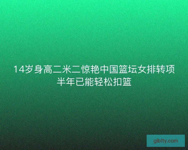 14岁身高二米二惊艳中国篮坛女排转项半年已能轻松扣篮