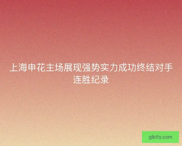 上海申花主场展现强势实力成功终结对手连胜纪录