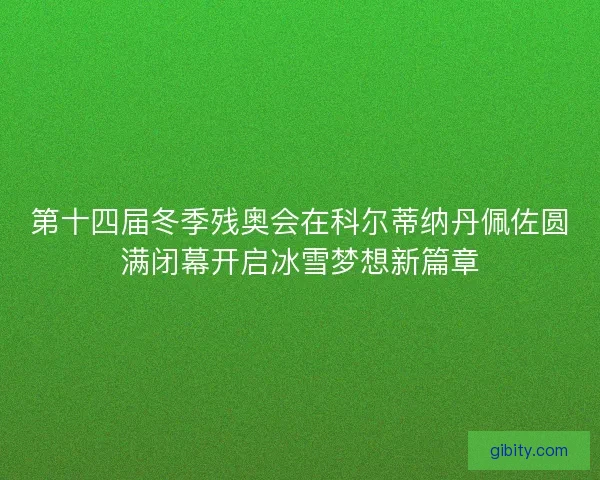 第十四届冬季残奥会在科尔蒂纳丹佩佐圆满闭幕开启冰雪梦想新篇章 第十四届冬季残奥会在科尔蒂纳丹佩佐圆满闭幕开启冰雪梦想新篇章