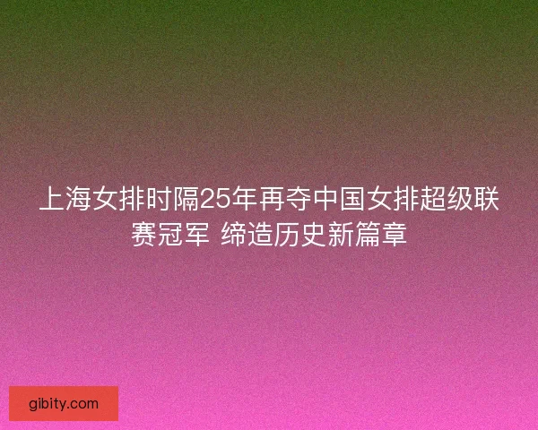 上海女排时隔25年再夺中国女排超级联赛冠军 缔造历史新篇章 上海女排时隔25年再夺中国女排超级联赛冠军 缔造历史新篇章