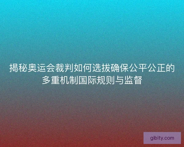 揭秘奥运会裁判如何选拔确保公平公正的多重机制国际规则与监督 揭秘奥运会裁判如何选拔确保公平公正的多重机制国际规则与监督